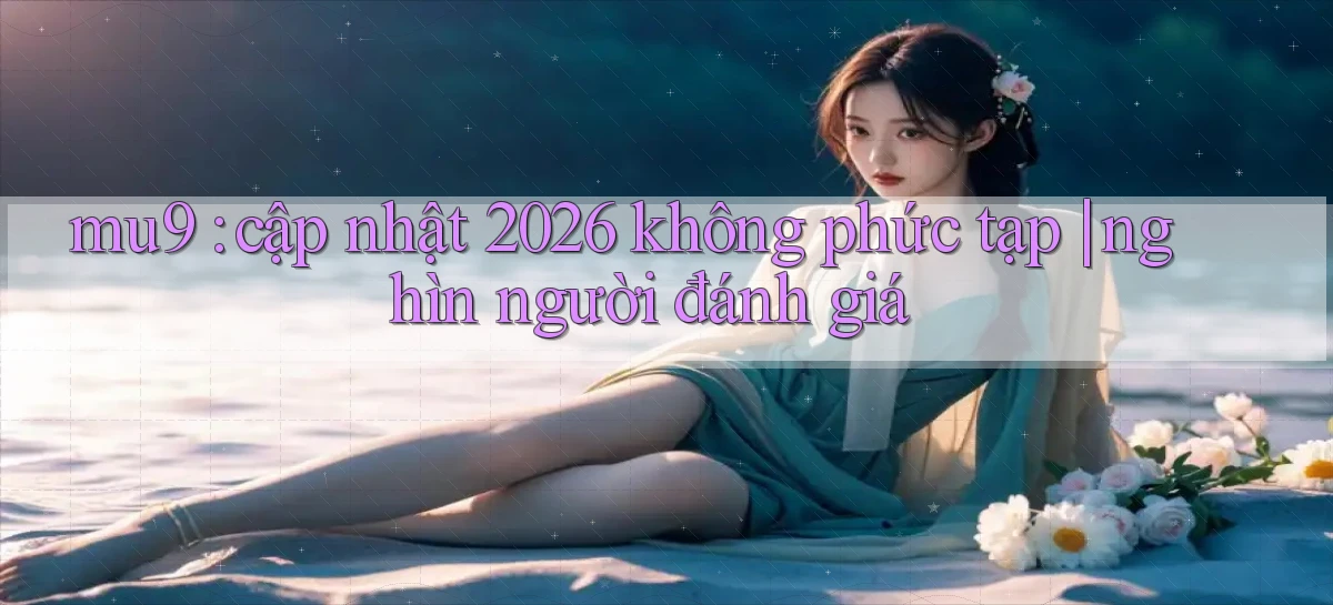 mu9 cập nhật 2026 không phức tạp nghìn người đánh giá