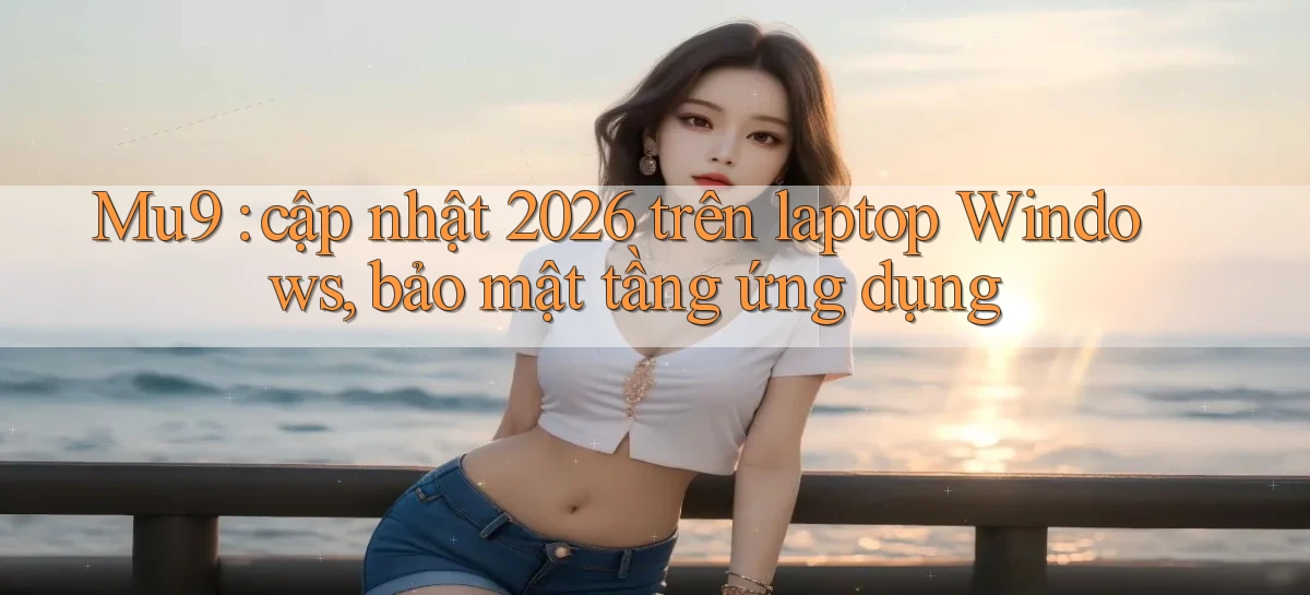 Mu9 cập nhật 2026 trên laptop Windows, bảo mật tầng ứng dụng