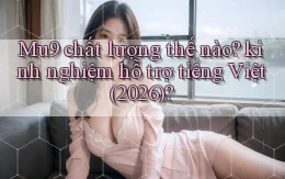 Mu9 chất lượng thế nào kinh nghiệm hỗ trợ tiếng Việt (2026)