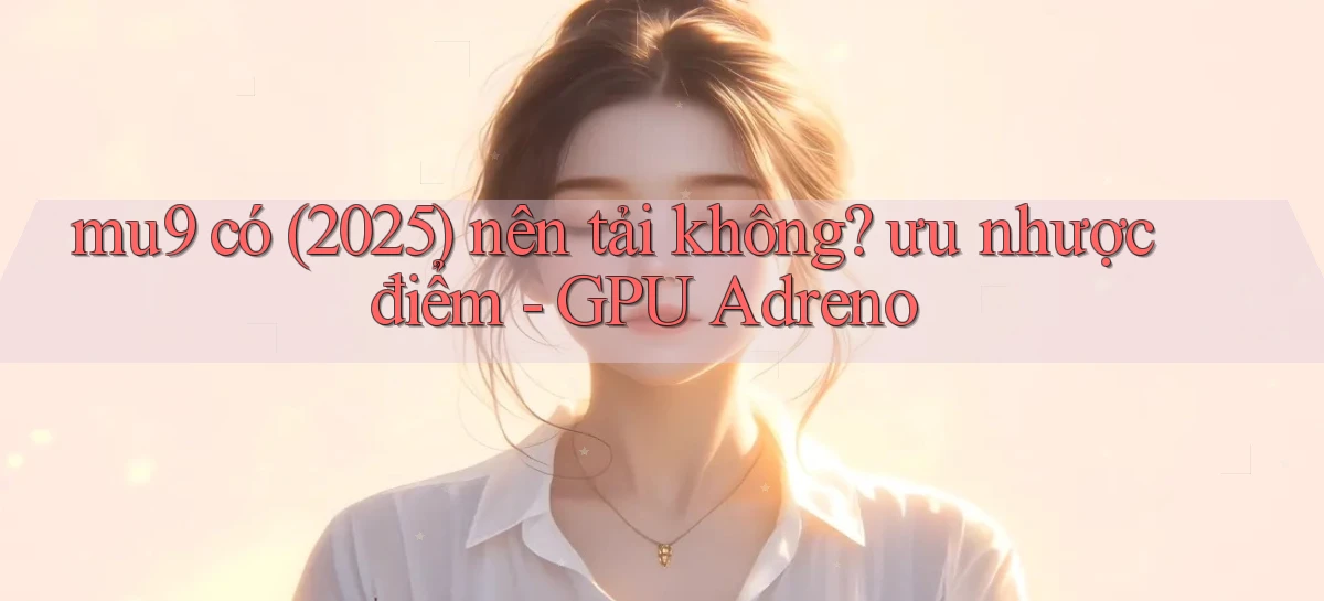 mu9 có (2025) nên tải không ưu nhược điểm   GPU Adreno