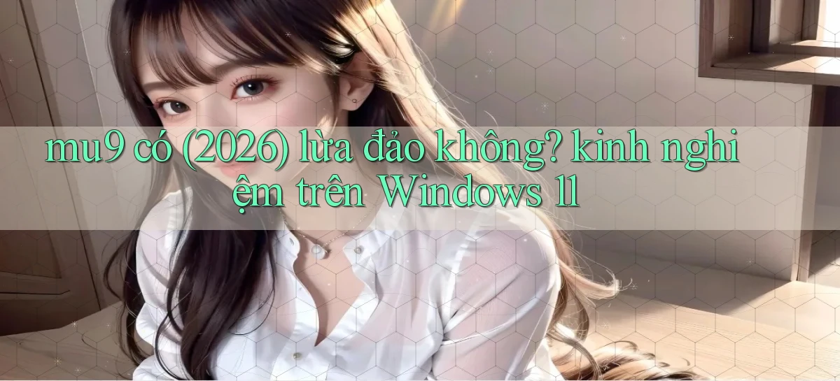 mu9 có (2026) lừa đảo không kinh nghiệm trên Windows 11