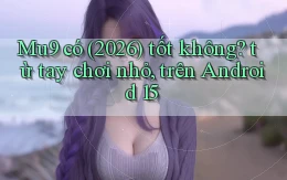 Mu9 có (2026) tốt không từ tay chơi nhỏ, trên Android 15