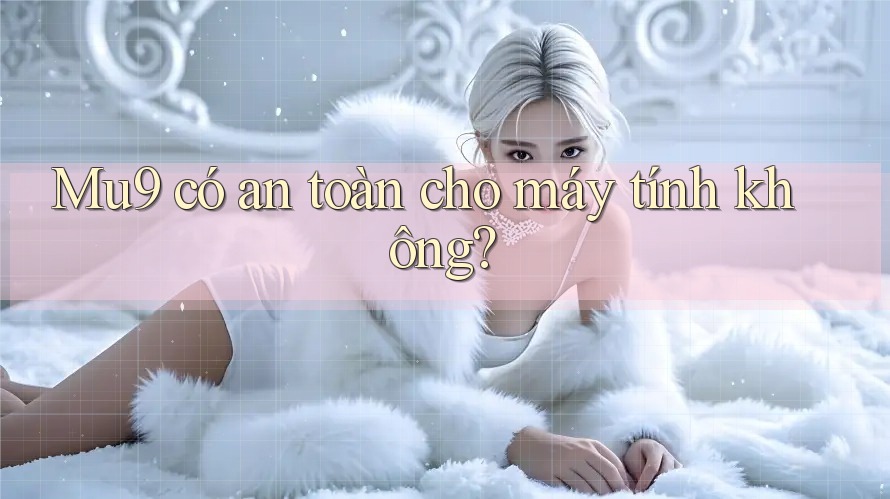 Mu9 có an toàn cho máy tính không? Mu9 có an toàn cho máy tính không?