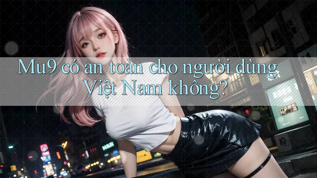 Mu9 có an toàn cho người dùng Việt Nam không? Mu9 có an toàn cho người dùng Việt Nam không?