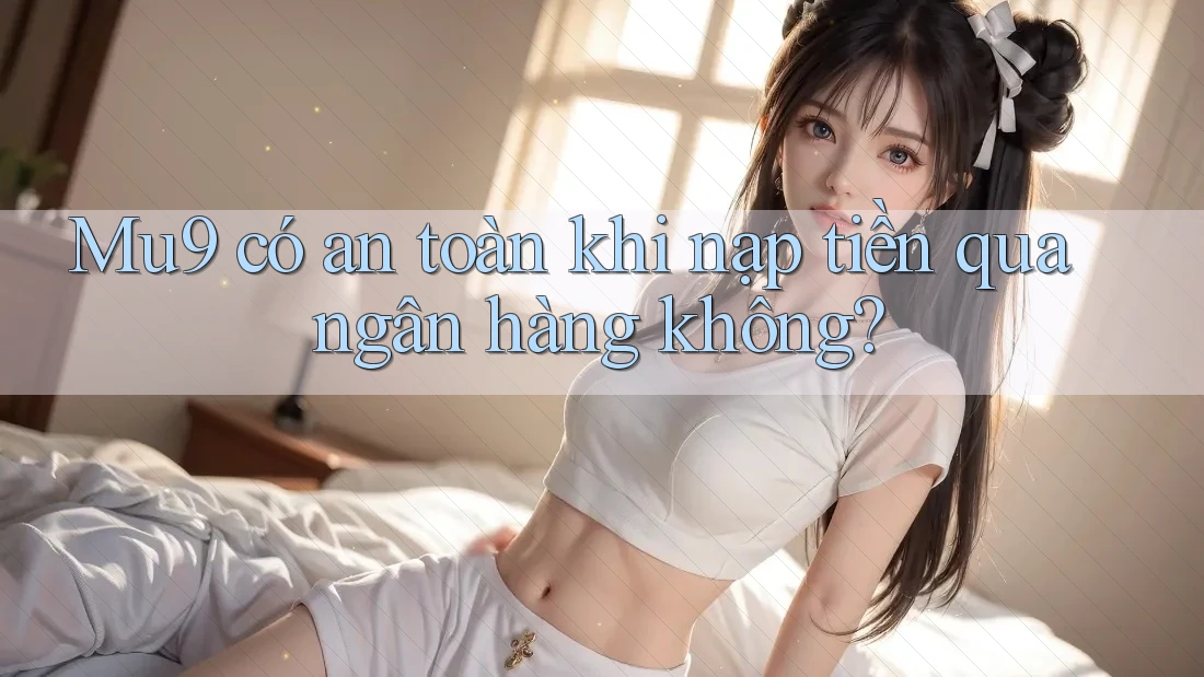 Mu9 có an toàn khi nạp tiền qua ngân hàng không? Mu9 có an toàn khi nạp tiền qua ngân hàng không?
