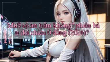 Mu9 có an toàn không phiên bản đối chiếu 0 đồng (2026)