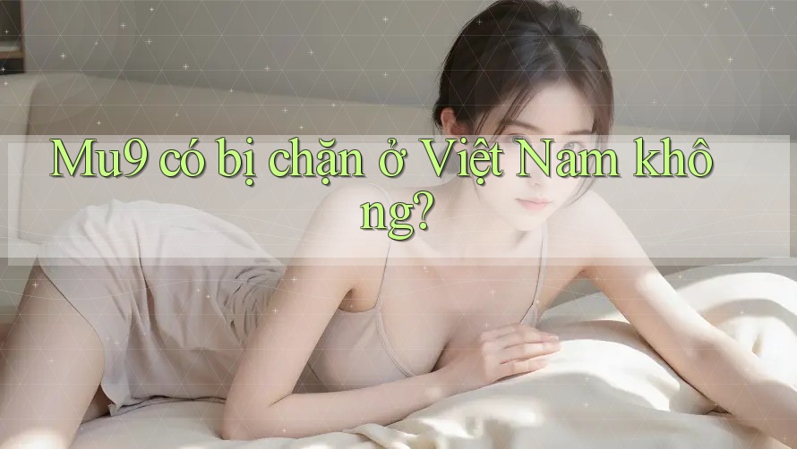 Mu9 có bị chặn ở Việt Nam không? Mu9 có bị chặn ở Việt Nam không?