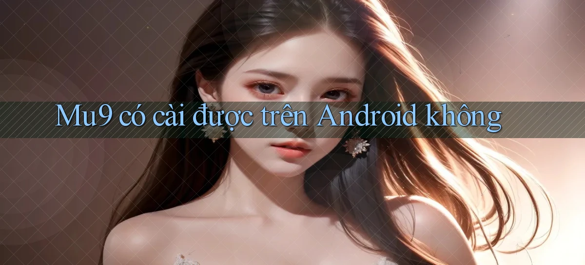 Mu9 có cài được trên Android không