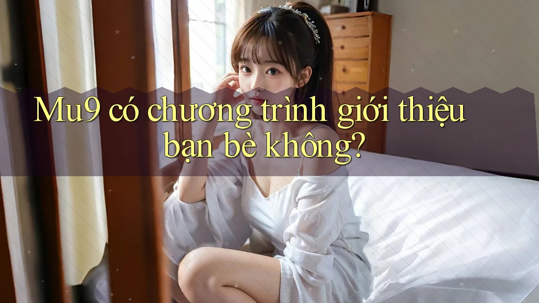 Mu9 có chương trình giới thiệu bạn bè không? Mu9 có chương trình giới thiệu bạn bè không?