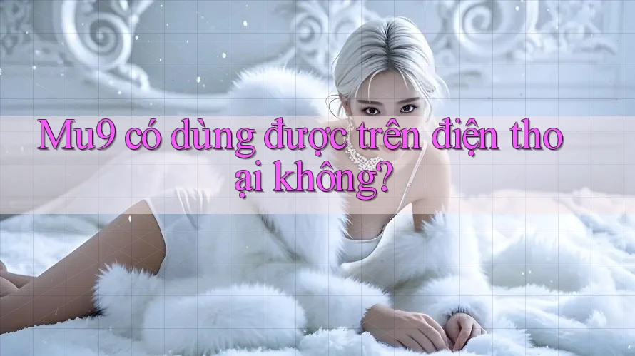 Mu9 có dùng được trên điện thoại không? Mu9 có dùng được trên điện thoại không?