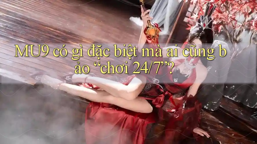 MU9 có gì đặc biệt mà ai cũng bảo “chơi 24/7”? MU9 có gì đặc biệt mà ai cũng bảo “chơi 24/7”?