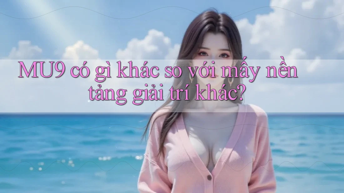 MU9 có gì khác so với mấy nền tảng giải trí khác? MU9 có gì khác so với mấy nền tảng giải trí khác?
