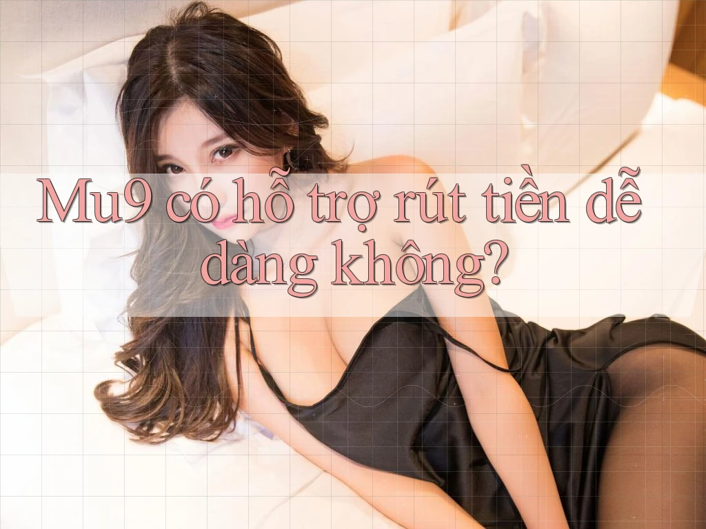 Mu9 có hỗ trợ rút tiền dễ dàng không? Mu9 có hỗ trợ rút tiền dễ dàng không?