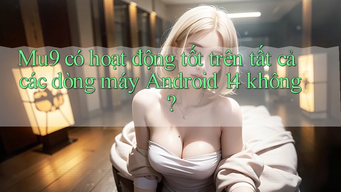 Mu9 có hoạt động tốt trên tất cả các dòng máy Android 14 không? Mu9 có hoạt động tốt trên tất cả các dòng máy Android 14 không?