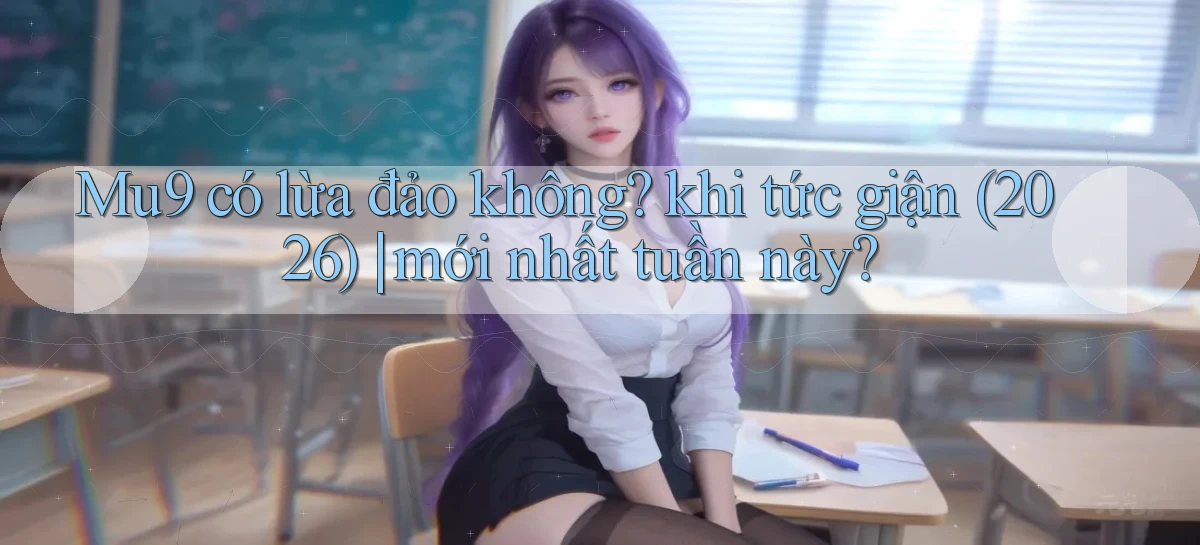 Mu9 có lừa đảo không khi tức giận (2026) mới nhất tuần này