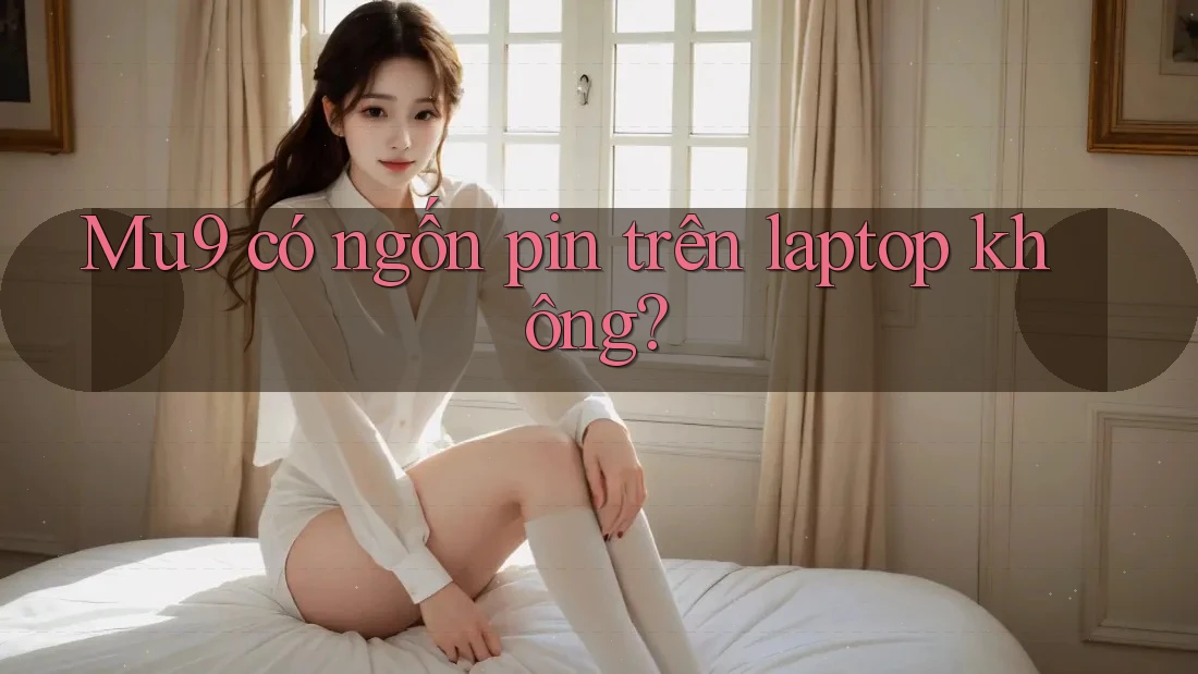 Mu9 có ngốn pin trên laptop không? Mu9 có ngốn pin trên laptop không?