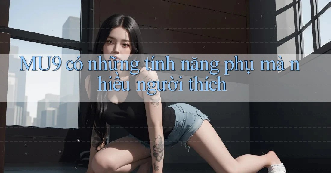 MU9 có những tính năng phụ mà nhiều người thích MU9 có những tính năng phụ mà nhiều người thích