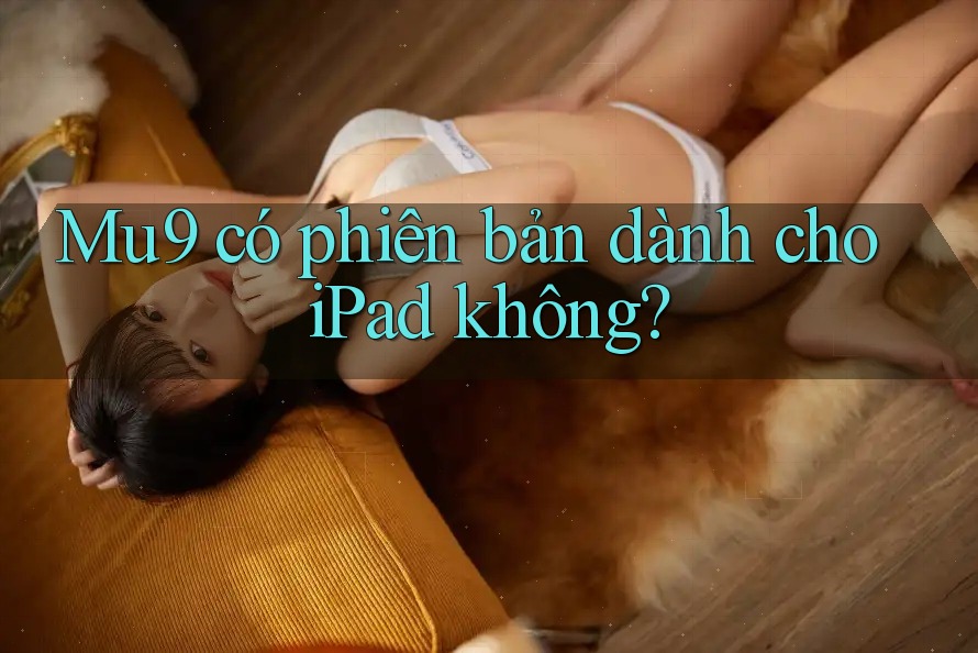 Mu9 có phiên bản dành cho iPad không? Mu9 có phiên bản dành cho iPad không?