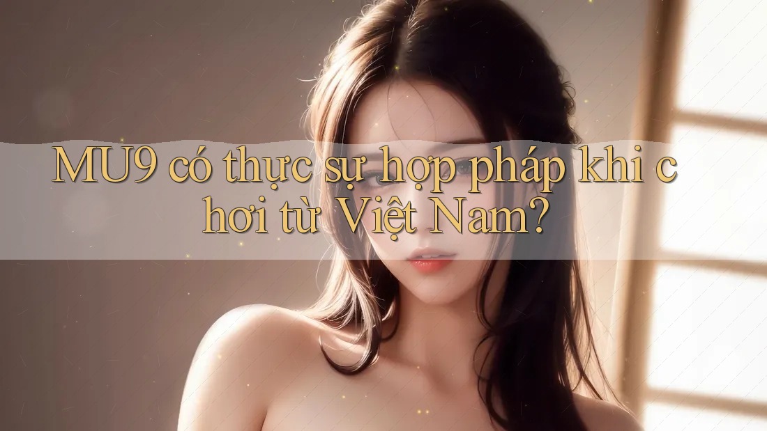 MU9 có thực sự hợp pháp khi chơi từ Việt Nam? MU9 có thực sự hợp pháp khi chơi từ Việt Nam?