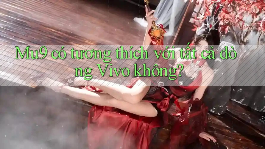 Mu9 có tương thích với tất cả dòng Vivo không? Mu9 có tương thích với tất cả dòng Vivo không?