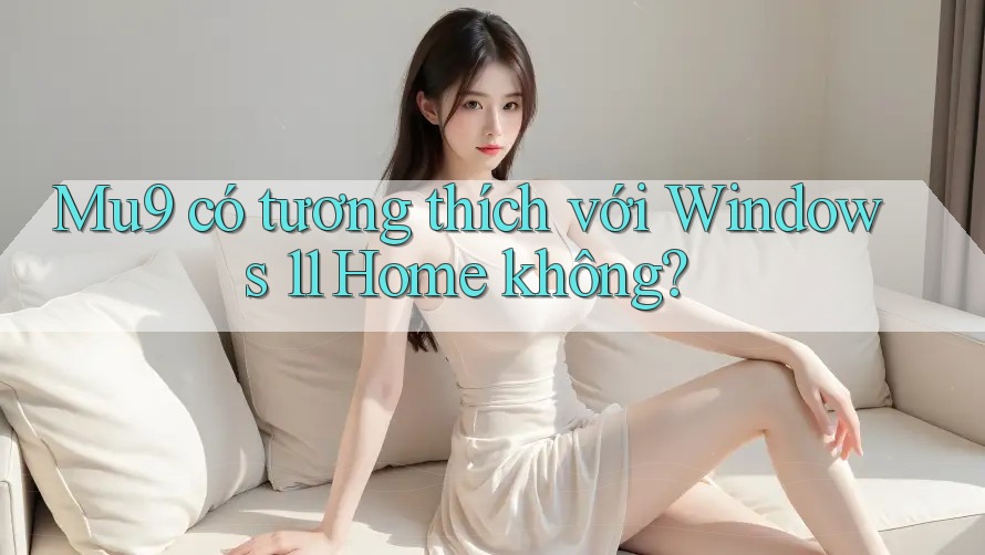 Mu9 có tương thích với Windows 11 Home không? Mu9 có tương thích với Windows 11 Home không?