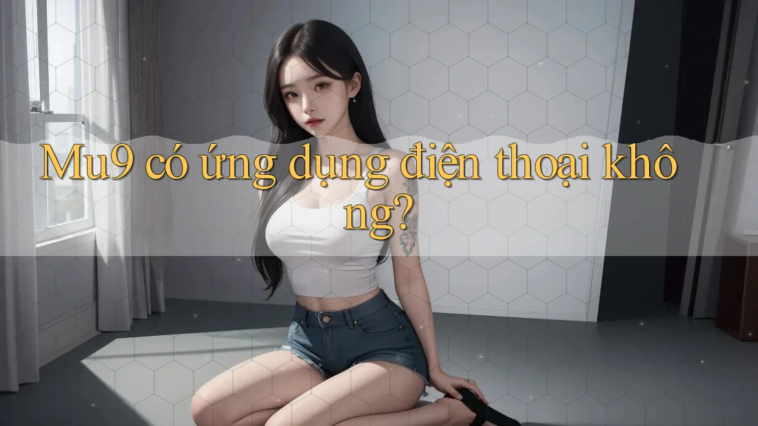 Mu9 có ứng dụng điện thoại không? Mu9 có ứng dụng điện thoại không?