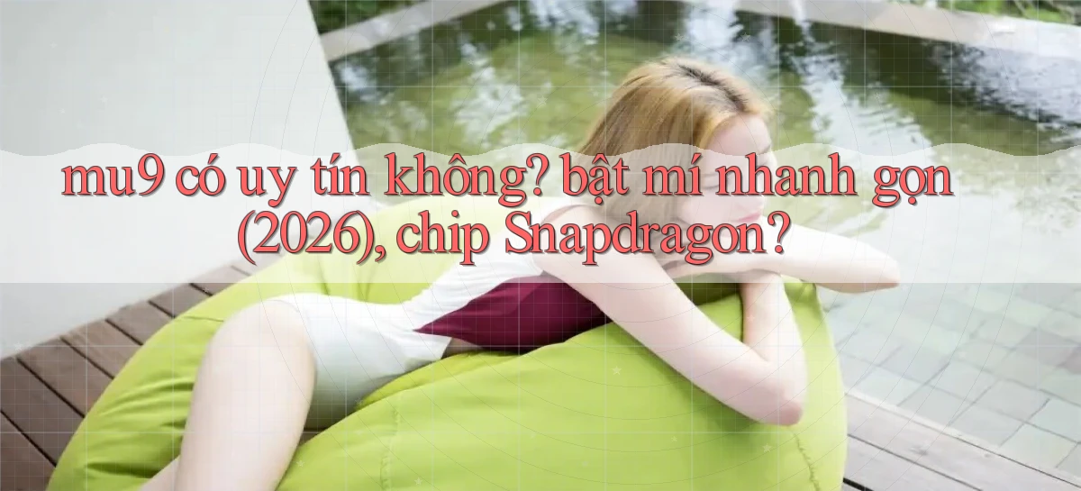 mu9 có uy tín không bật mí nhanh gọn (2026), chip Snapdragon