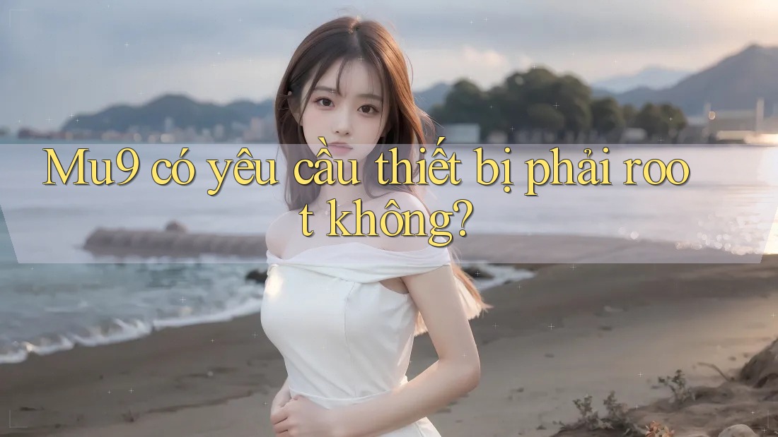 Mu9 có yêu cầu thiết bị phải root không?