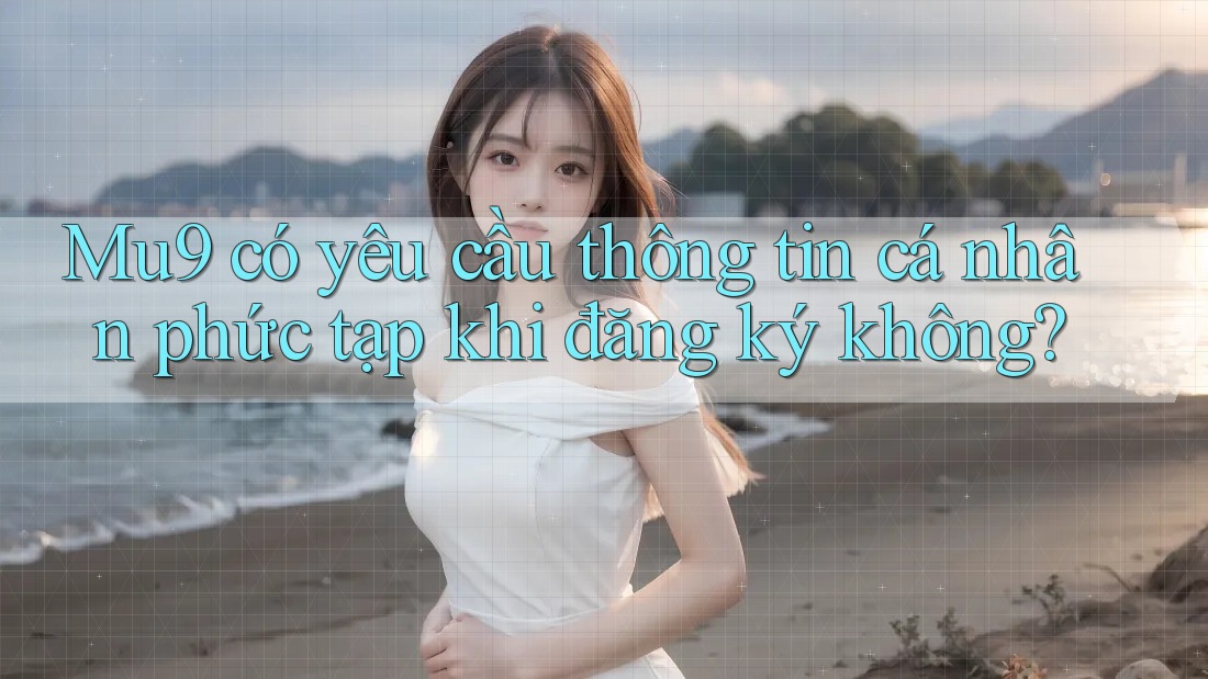 Mu9 có yêu cầu thông tin cá nhân phức tạp khi đăng ký không?