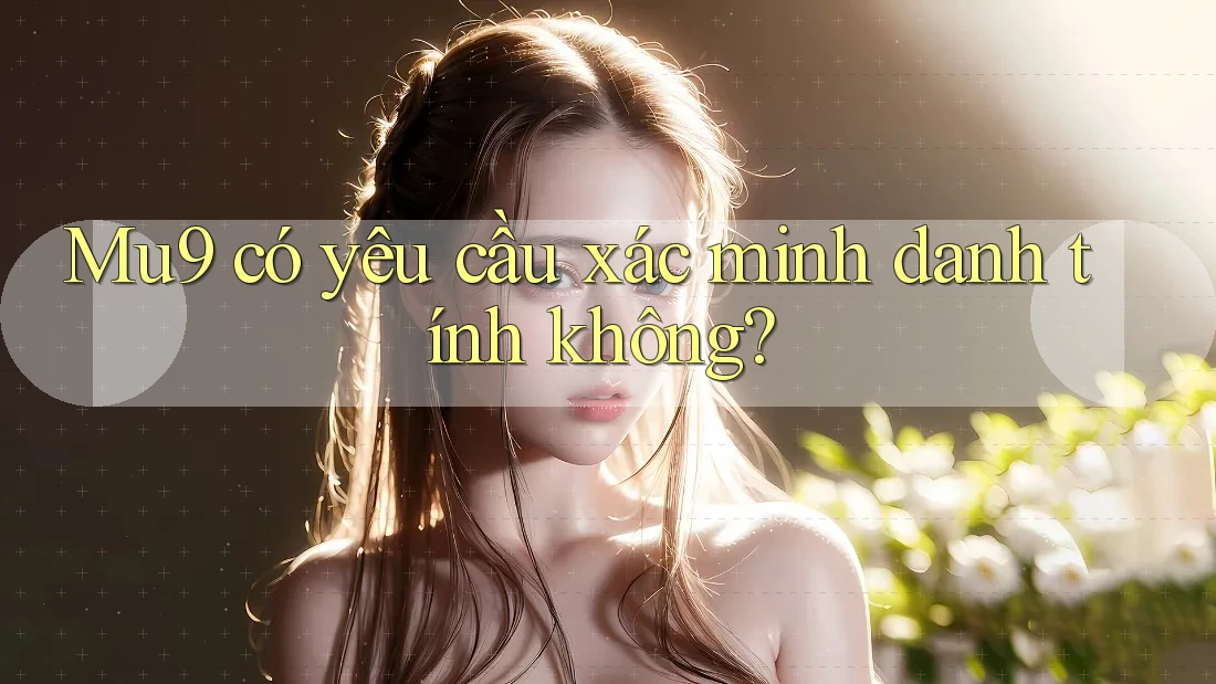 Mu9 có yêu cầu xác minh danh tính không?