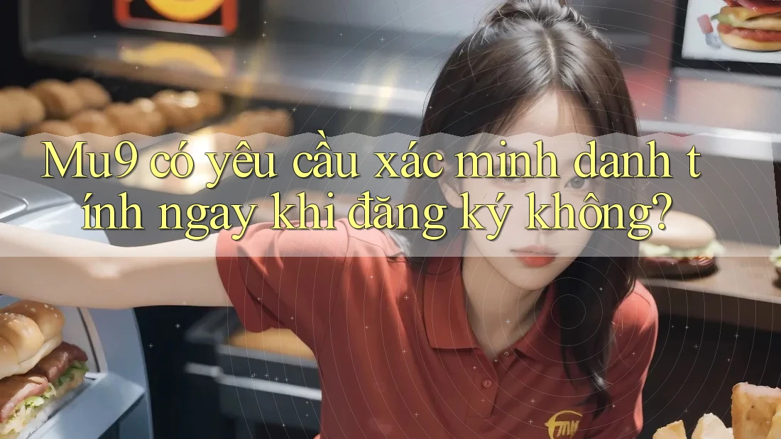 Mu9 có yêu cầu xác minh danh tính ngay khi đăng ký không? Mu9 có yêu cầu xác minh danh tính ngay khi đăng ký không?