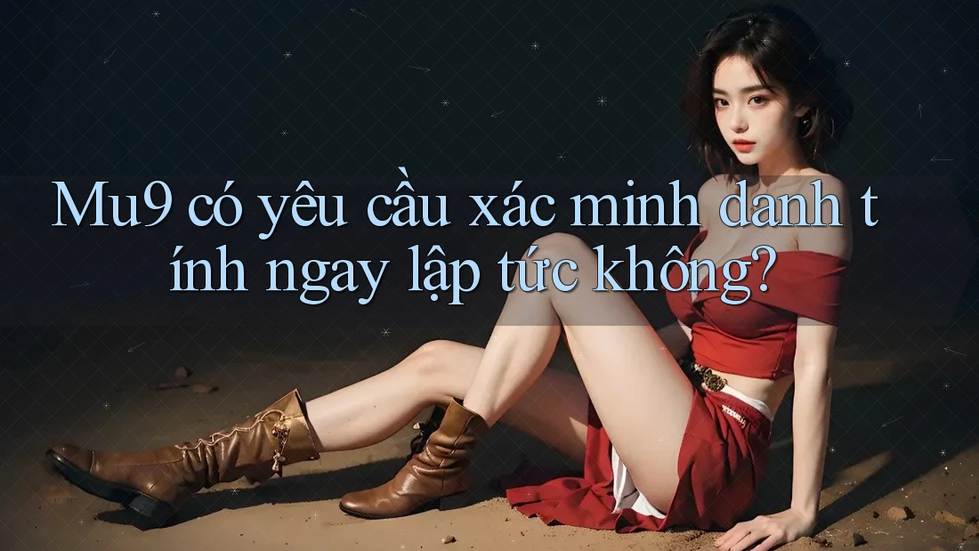 Mu9 có yêu cầu xác minh danh tính ngay lập tức không? Mu9 có yêu cầu xác minh danh tính ngay lập tức không?
