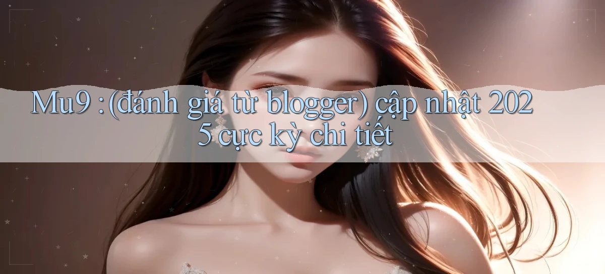 Mu9 (đánh giá từ blogger) cập nhật 2025 cực kỳ chi tiết