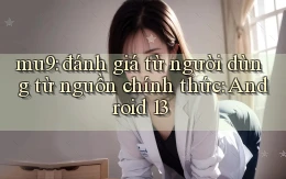mu9 đánh giá từ người dùng từ nguồn chính thức Android 13