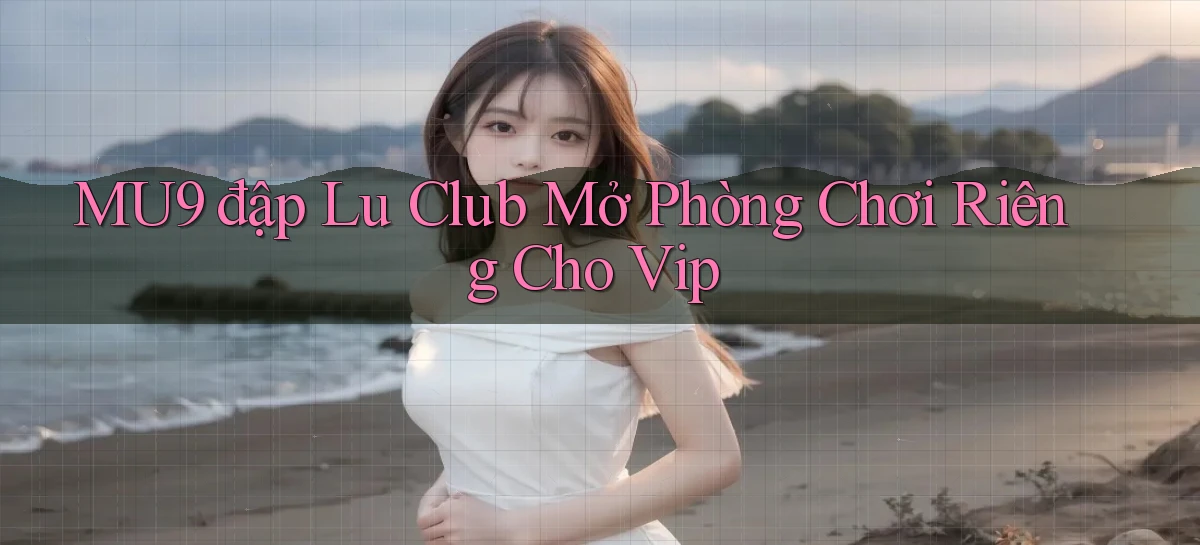 mu9  đập lu club mở phòng chơi riêng cho vip