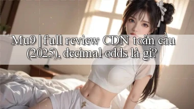 Mu9 full review CDN toàn cầu (2025), decimal odds là gì
