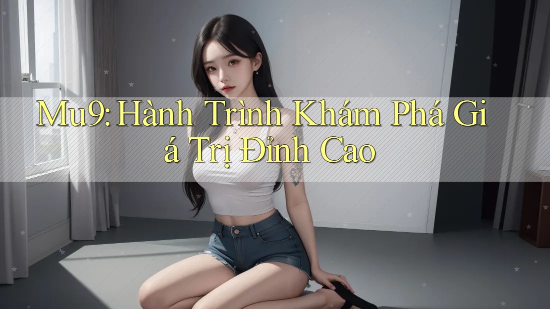 Mu9: Hành Trình Khám Phá Giá Trị Đỉnh Cao Mu9: Hành Trình Khám Phá Giá Trị Đỉnh Cao
