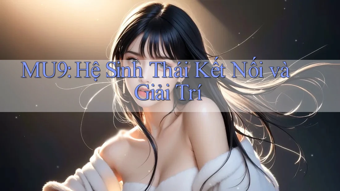 MU9: Hệ Sinh Thái Kết Nối và Giải Trí MU9: Hệ Sinh Thái Kết Nối và Giải Trí