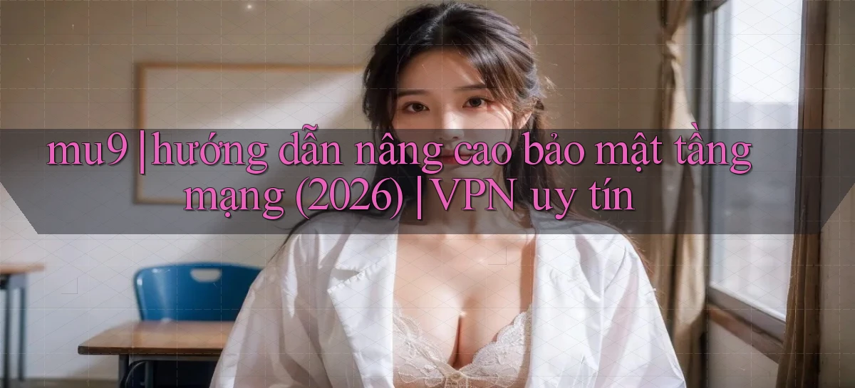 mu9 hướng dẫn nâng cao bảo mật tầng mạng (2026) VPN uy tín