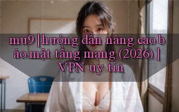 mu9 hướng dẫn nâng cao bảo mật tầng mạng (2026) VPN uy tín