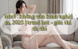 Mu9 không cần kinh nghiệm, 2025 trend hot   giải thích chi