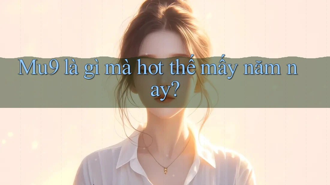 Mu9 là gì mà hot thế mấy năm nay? Mu9 là gì mà hot thế mấy năm nay?