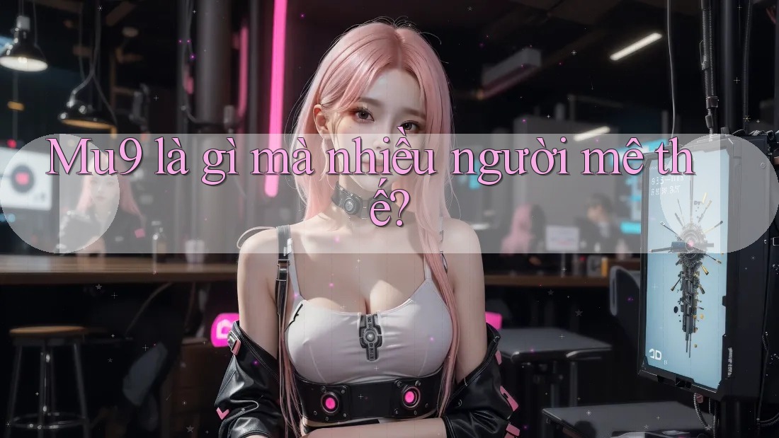 Mu9 là gì mà nhiều người mê thế? Mu9 là gì mà nhiều người mê thế?