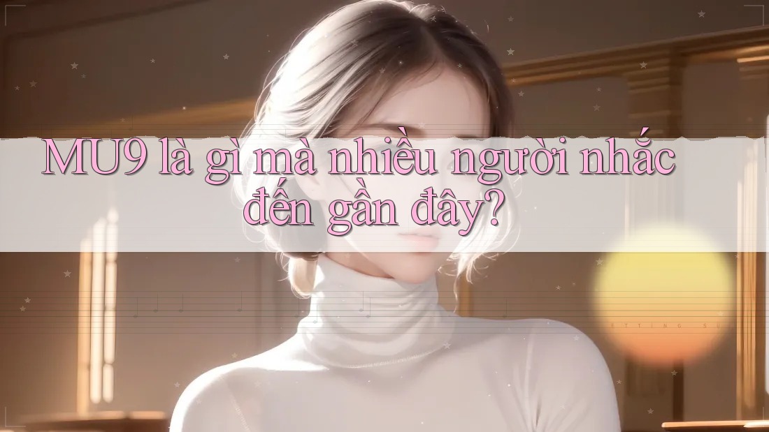 MU9 là gì mà nhiều người nhắc đến gần đây? MU9 là gì mà nhiều người nhắc đến gần đây?