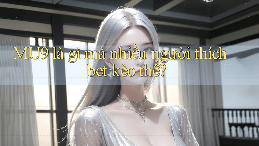 MU9 là gì mà nhiều người thích bet kèo thế? MU9 là gì mà nhiều người thích bet kèo thế?