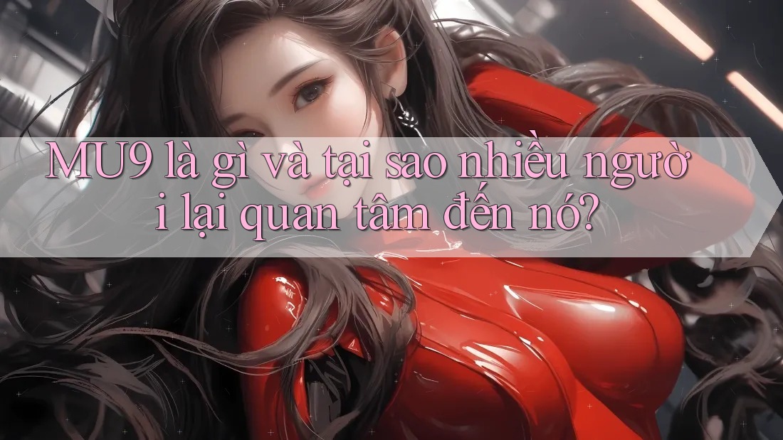 MU9 là gì và tại sao nhiều người lại quan tâm đến nó? MU9 là gì và tại sao nhiều người lại quan tâm đến nó?