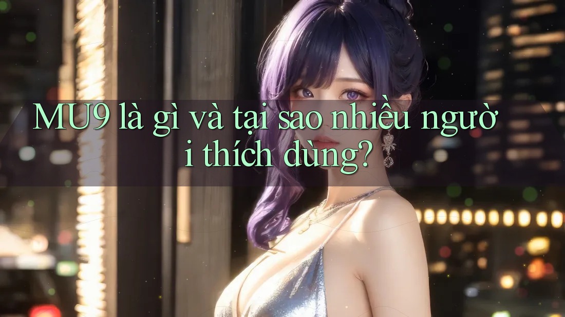 MU9 là gì và tại sao nhiều người thích dùng? MU9 là gì và tại sao nhiều người thích dùng?