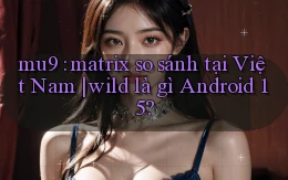 mu9 matrix so sánh tại Việt Nam wild là gì Android 15