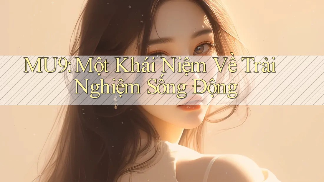 MU9: Một Khái Niệm Về Trải Nghiệm Sống Động MU9: Một Khái Niệm Về Trải Nghiệm Sống Động