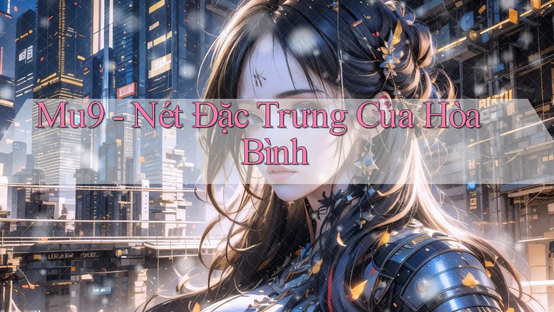 Mu9 - Nét Đặc Trưng Của Hòa Bình Mu9 - Nét Đặc Trưng Của Hòa Bình